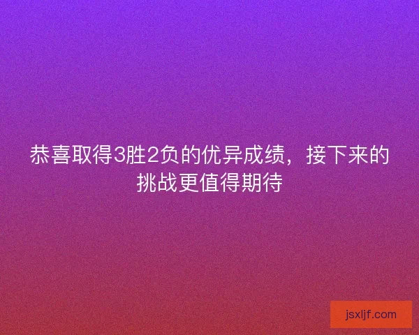 恭喜取得3胜2负的优异成绩，接下来的挑战更值得期待