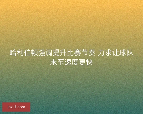 哈利伯顿强调提升比赛节奏 力求让球队末节速度更快