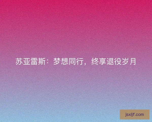 苏亚雷斯:梦想同行,终享退役岁月 苏亚雷斯:梦想同行,终享退役岁月