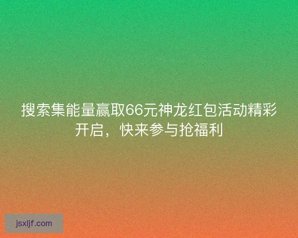 搜索集能量赢取66元神龙红包活动精彩开启,快来参与抢福利 搜索集能量赢取66元神龙红包活动精彩开启,快来参与抢福利