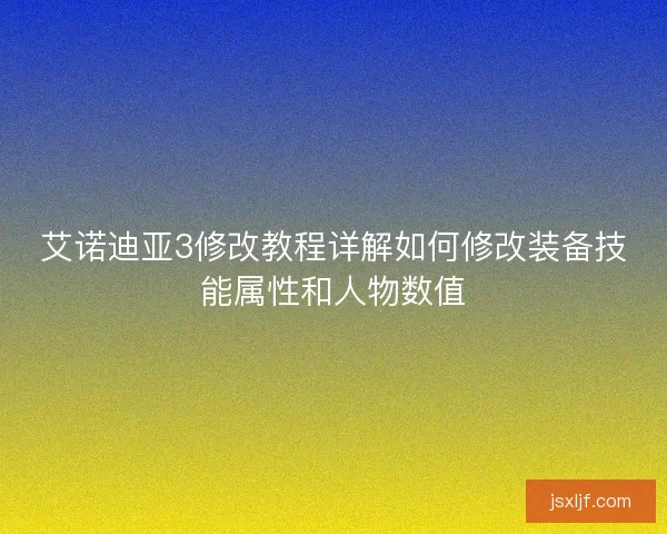 艾诺迪亚3修改教程详解如何修改装备技能属性和人物数值 艾诺迪亚3修改教程详解如何修改装备技能属性和人物数值