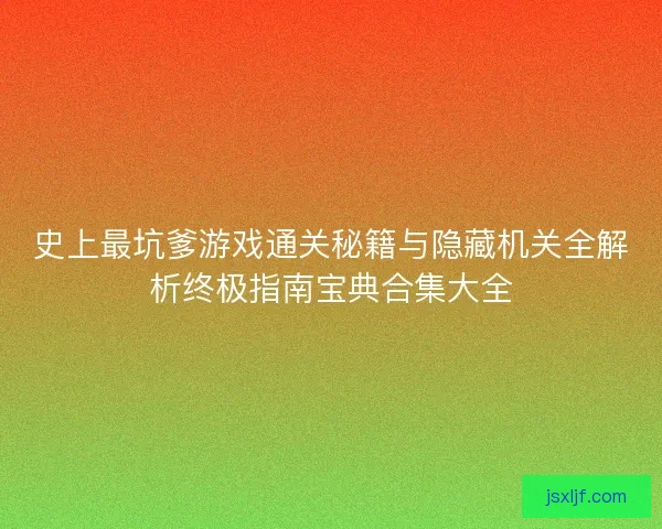 史上最坑爹游戏通关秘籍与隐藏机关全解析终极指南宝典合集大全
