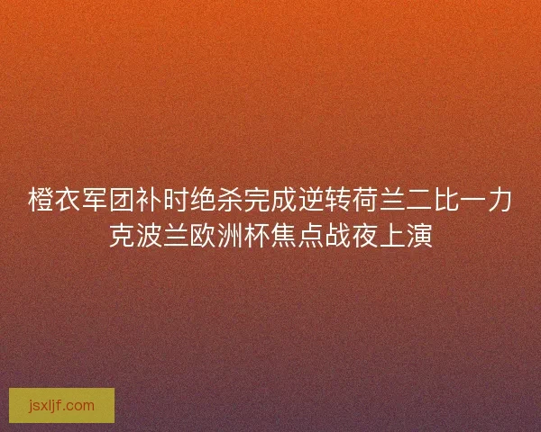 橙衣军团补时绝杀完成逆转荷兰二比一力克波兰欧洲杯焦点战夜上演 橙衣军团补时绝杀完成逆转荷兰二比一力克波兰欧洲杯焦点战夜上演