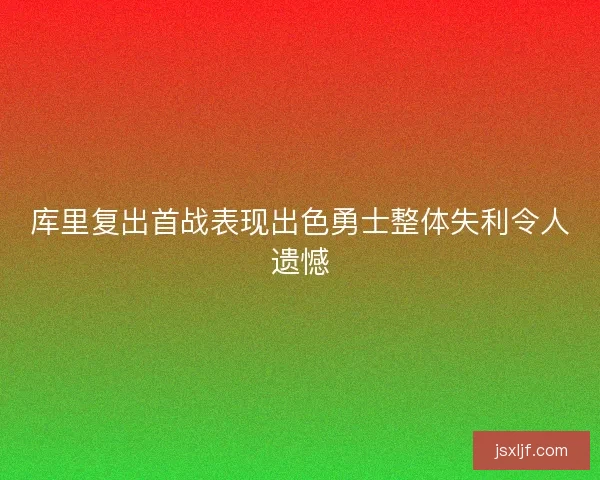 库里复出首战表现出色勇士整体失利令人遗憾