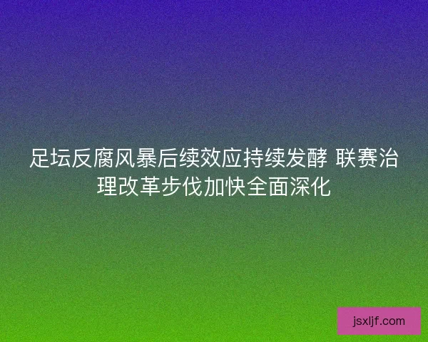 足坛反腐风暴后续效应持续发酵 联赛治理改革步伐加快全面深化