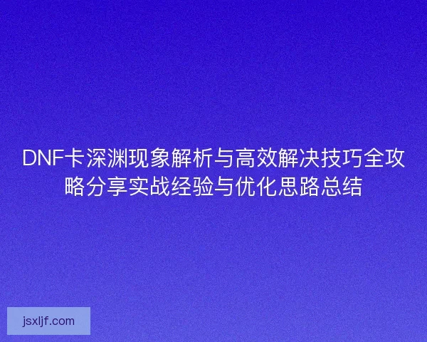 DNF卡深渊现象解析与高效解决技巧全攻略分享实战经验与优化思路总结