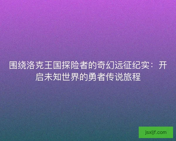 围绕洛克王国探险者的奇幻远征纪实：开启未知世界的勇者传说旅程
