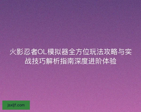 火影忍者OL模拟器全方位玩法攻略与实战技巧解析指南深度进阶体验 火影忍者OL模拟器全方位玩法攻略与实战技巧解析指南深度进阶体验