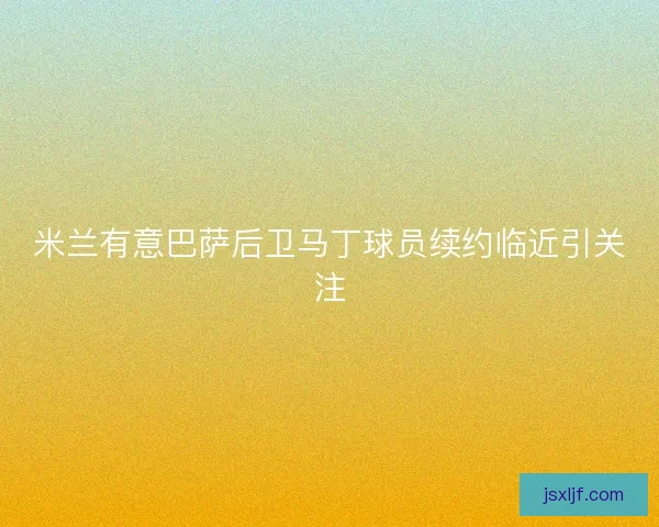 米兰有意巴萨后卫马丁球员续约临近引关注 米兰有意巴萨后卫马丁球员续约临近引关注