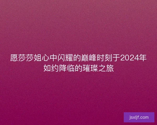 愿莎莎姐心中闪耀的巅峰时刻于2024年如约降临的璀璨之旅