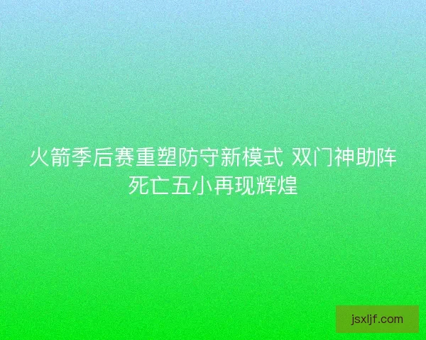 火箭季后赛重塑防守新模式 双门神助阵死亡五小再现辉煌 火箭季后赛重塑防守新模式 双门神助阵死亡五小再现辉煌