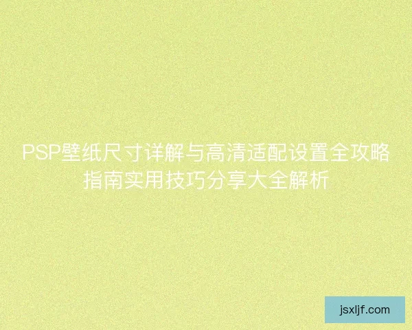 PSP壁纸尺寸详解与高清适配设置全攻略指南实用技巧分享大全解析 PSP壁纸尺寸详解与高清适配设置全攻略指南实用技巧分享大全解析