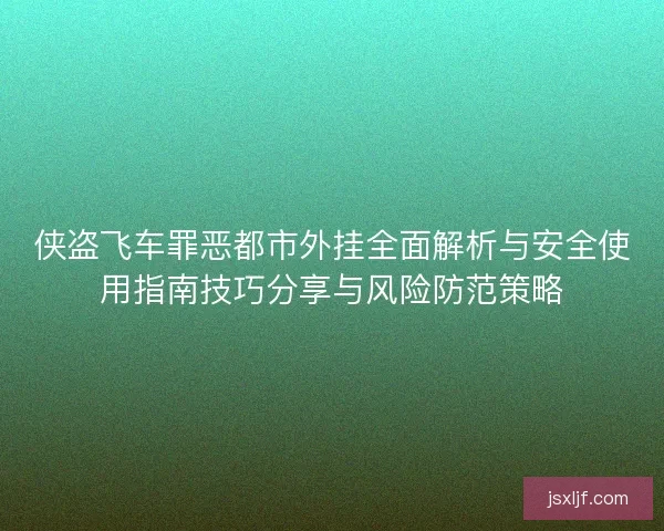 侠盗飞车罪恶都市外挂全面解析与安全使用指南技巧分享与风险防范策略