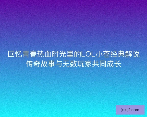 回忆青春热血时光里的LOL小苍经典解说传奇故事与无数玩家共同成长 回忆青春热血时光里的LOL小苍经典解说传奇故事与无数玩家共同成长