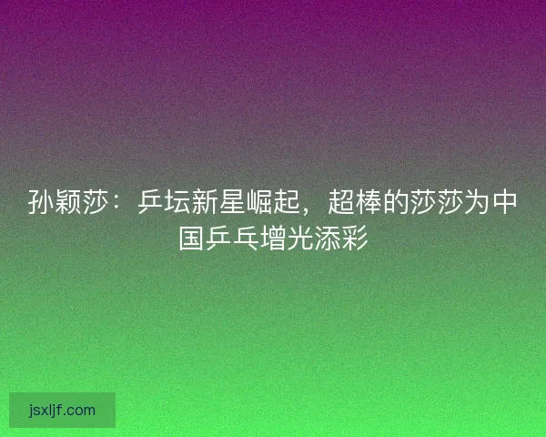 孙颖莎：乒坛新星崛起，超棒的莎莎为中国乒乓增光添彩
