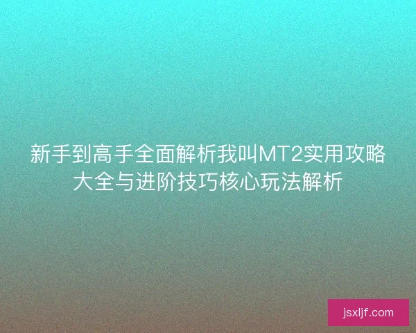 新手到高手全面解析我叫MT2实用攻略大全与进阶技巧核心玩法解析 新手到高手全面解析我叫MT2实用攻略大全与进阶技巧核心玩法解析