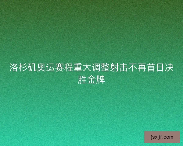 洛杉矶奥运赛程重大调整射击不再首日决胜金牌 洛杉矶奥运赛程重大调整射击不再首日决胜金牌