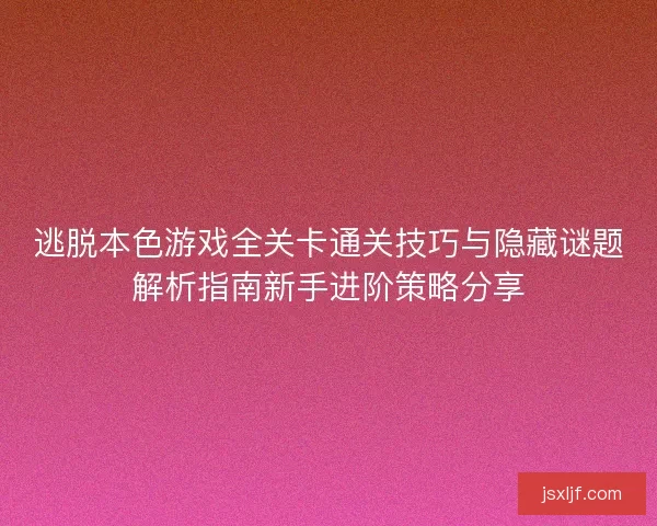 逃脱本色游戏全关卡通关技巧与隐藏谜题解析指南新手进阶策略分享 逃脱本色游戏全关卡通关技巧与隐藏谜题解析指南新手进阶策略分享
