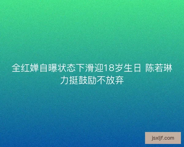 全红婵自曝状态下滑迎18岁生日 陈若琳力挺鼓励不放弃 全红婵自曝状态下滑迎18岁生日 陈若琳力挺鼓励不放弃