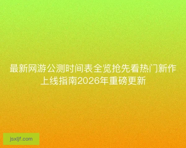 最新网游公测时间表全览抢先看热门新作上线指南2026年重磅更新 最新网游公测时间表全览抢先看热门新作上线指南2026年重磅更新