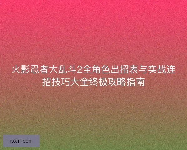 火影忍者大乱斗2全角色出招表与实战连招技巧大全终极攻略指南 火影忍者大乱斗2全角色出招表与实战连招技巧大全终极攻略指南