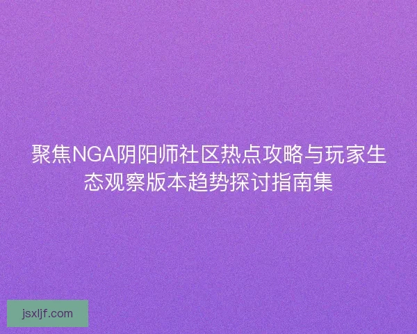 聚焦NGA阴阳师社区热点攻略与玩家生态观察版本趋势探讨指南集 聚焦NGA阴阳师社区热点攻略与玩家生态观察版本趋势探讨指南集