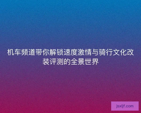 机车频道带你解锁速度激情与骑行文化改装评测的全景世界 机车频道带你解锁速度激情与骑行文化改装评测的全景世界