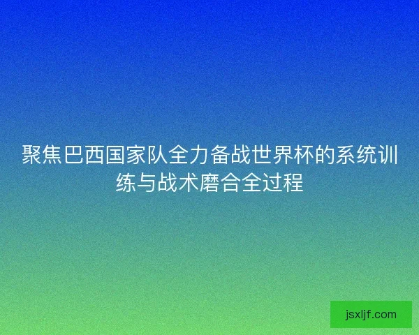 聚焦巴西国家队全力备战世界杯的系统训练与战术磨合全过程 聚焦巴西国家队全力备战世界杯的系统训练与战术磨合全过程