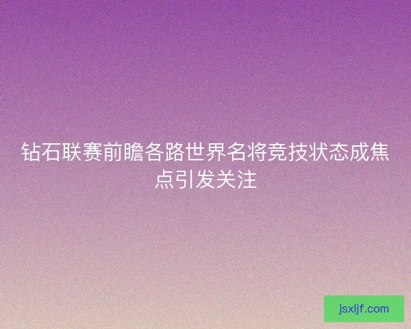 钻石联赛前瞻各路世界名将竞技状态成焦点引发关注 钻石联赛前瞻各路世界名将竞技状态成焦点引发关注