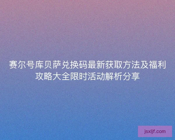 赛尔号库贝萨兑换码最新获取方法及福利攻略大全限时活动解析分享 赛尔号库贝萨兑换码最新获取方法及福利攻略大全限时活动解析分享