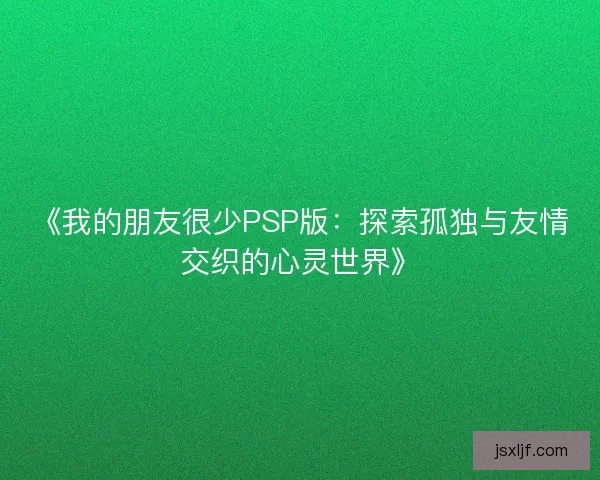 《我的朋友很少PSP版：探索孤独与友情交织的心灵世界》