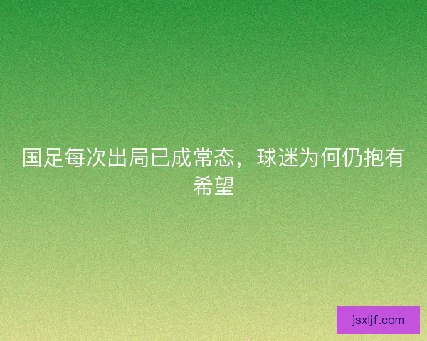 国足每次出局已成常态,球迷为何仍抱有希望 国足每次出局已成常态,球迷为何仍抱有希望