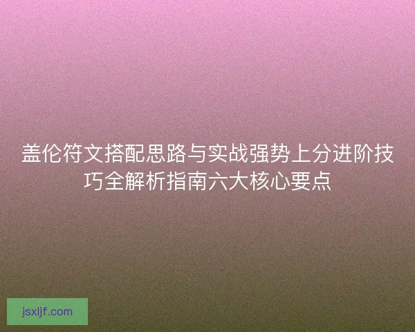 盖伦符文搭配思路与实战强势上分进阶技巧全解析指南六大核心要点 盖伦符文搭配思路与实战强势上分进阶技巧全解析指南六大核心要点